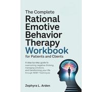 The Complete Rational Emotive Behavior Therapy Workbook for Patients and Clients: A Step-by-Step Guide to Overcoming Negative Thinking, Managing Emotions, and Transforming Your Life Through REBT