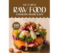 THE COMPLETE RAW FOOD COOKING MADE EASY: Fresh & Nourishing Raw Recipes - Smoothies, Salads, Snacks, Desserts & Plant-Based Meals for Vibrant Healthy ... (The Complete Ingredient Cookbook Collection)