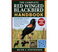 THE COMPLETE RED WINGED BLACKBIRD HANDBOOK: A Complete Guide to Red-Winged Blackbird Identification, Behavior, Communication, Breeding, Migration, ... North America's Wetlands and Grasslands
