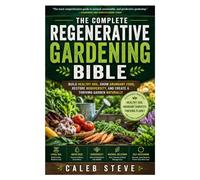 THE COMPLETE REGENERATIVE GARDENING BIBLE: Build Healthy Soil, Grow Abundant Food, Restore Biodiversity, and Create a Thriving Garden Naturally