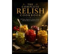 The Complete Relish Cookbook: 50 Classic, Regional & Modern Recipes - With the History Behind Every Jar
