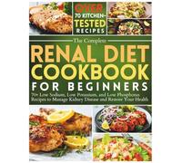 The Complete Renal Diet Cookbook for Beginners: 70+ Low Sodium, Low Potassium, and Low Phosphorus Recipes to Manage Kidney Disease and Restore Your Health