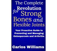 The Complete Revolution for Strong Bones and Flexible Joints: Your Proactive Guide to Preventing and Managing Osteoporosis and Arthritis.