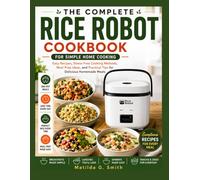 THE COMPLETE RICE ROBOT COOKBOOK FOR SIMPLE HOME COOKING: Easy Recipes, Stress-Free Cooking Methods, Meal Prep Ideas, and Practical Tips for Delicious Homemade Meals