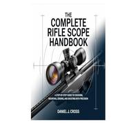 The Complete Rifle Scope Handbook: A Step-by-Step Guide to Choosing, Mounting, Zeroing, and Shooting with Precision