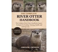 THE COMPLETE RIVER OTTER HANDBOOK: The Complete River Otter Handbook: Expert Strategies for Feeding, Training, Health, Habitat, and Lifelong Care