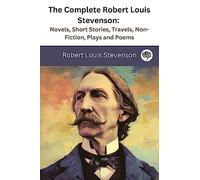 The Complete Robert Louis Stevenson: Novels, Short Stories, Travels, Non-Fiction, Plays and Poems