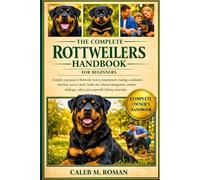 THE COMPLETE ROTTWEILERS HANDBOOK FOR BEGINNERS: A Step-by-Step Guide to Rottweiler History, Temperament, Training, Socialization, ... Safety, and Responsible Lifelong Ownership