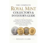 The Complete Royal Mint Collector's & Investor's Guide: Strategies for Collecting and Investing in British Gold Coins, Silver Coins, Bullion Coins, ... Coins, Historic Coins, and The Royal Mint