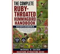 THE COMPLETE RUBY-THROATED HUMMINGBIRD HANDBOOK: An In-Depth Exploration of High-Speed Flight Dynamics, Feeding Ecology, Nectar Foraging Strategies, ... Breeding Cycles, and Survival Adaptations