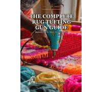 The Complete Rug Tufting Gun Guide: Beginner to Pro - The 130-Page Reference for Anyone Building a Real Tufting Practice