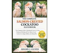 THE COMPLETE SALMON-CRESTED COCKATOO HANDBOOK: Your Companion Guide to Unlocking the Secrets to ... Caring, Training, and Bonding with Your Salmon-Crested Cockatoo for a Happy, Healthy, and Lifelong