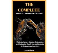 THE COMPLETE SATISFACTORY VIDEO GAME GUIDE: Mastering Factory Building, Optimization, and Exploration Tips, Tricks, and Strategies for Beginners and Pros 2024