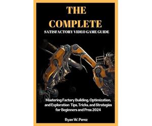 THE COMPLETE SATISFACTORY VIDEO GAME GUIDE: Mastering Factory Building, Optimization, and Exploration Tips, Tricks, and Strategies for Beginners and Pros 2024