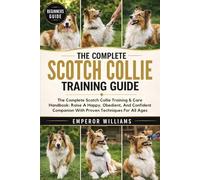 THE COMPLETE SCOTCH COLLIE TRAINING GUIDE: The Complete Scotch Collie Training & Care Handbook: Raise A Happy, Obedient, And Confident Companion With Proven Techniques For All Ages