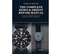 The Complete Seiko & Orient Repair Manual: Mechanisms, Service and Regulation -From the NH35, the World's Most Used Movement, to the Vintage 6105 Diver and the Orient and Asian Calibres, Step by Step