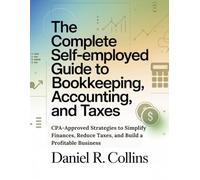 THE COMPLETE SELF-EMPLOYED GUIDE TO BOOKKEEPING, ACCOUNTING, AND TAXES: CPA-Approved Strategies to Simplify Finances, Reduce Taxes, and Build a ... Complete Accounting Software Mastery Series)
