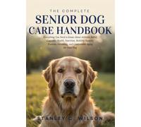 The Complete Senior Dog Care Handbook: Everything You Need to Know About Arthritis Relief, Cognitive Health, Nutrition, Mobility Support, Exercise, Grooming, and Comfortable Aging for Your Dog