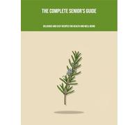 The Complete Senior'S Guide: Delicious And Easy Recipes For Health And Well-Being