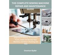 The Complete Sewing Machine Repair And Maintenance Guide: Diagnose Problems, Fix Common Faults, Clean and Service Your Machine, and Keep It Running Like New