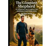 The Complete Shepherd: 10 Essential Facts About the German Shepherd Dog (Mans Best Friend)
