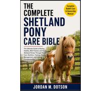THE COMPLETE SHETLAND PONY CARE BIBLE: The Ultimate Guide to Raising Healthy, Well-Trained, and Happy Shetland Ponies Through Proper Care, Nutrition, ... Health Management, and Lifelong Companionship