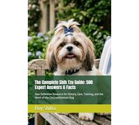 The Complete Shih Tzu Guide: 500 Expert Answers & Facts: Your Definitive Resource for History, Care, Training, and the Heart of the Chrysanthemum Dog (The Complete Dog Guide Series)