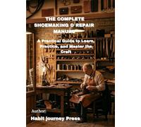 THE COMPLETE SHOEMAKING & REPAIR MANUAL: The 7 Keys to Learn, Practice, and Master the Traditional Craft Step by Step