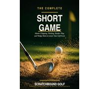 The Complete Short Game: Master Chipping, Pitching, Bunker Play, and Wedge Shots to Lower Your Golf Score (Scratchbound Golf Scoring Series)