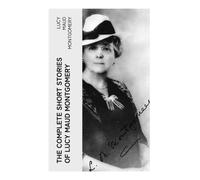 The Complete Short Stories of Lucy Maud Montgomery: Edwardian Tales of Prince Edward Island Village Life, Courtship, and Quietly Brave Heroines