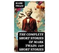 The Complete Short Stories Of Mark Twain: 169 Short Stories (ebook)