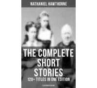 The Complete Short Stories Of Nathaniel Hawthorne: 120+ Titles In One