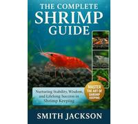 THE COMPLETE SHRIMP GUIDE: Nurturing Stability, Wisdom, and Lifelong Success in Shrimp Keeping