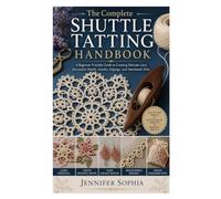 The Complete Shuttle Tatting Handbook: A Beginner-Friendly Guide to Creating Delicate Lace, Decorative Motifs, Jewelry, Edgings, and Handmade Gifts