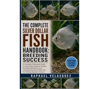 THE COMPLETE SILVER DOLLAR FISH HANDBOOK: BREEDING SUCCESS: A Complete Professional Guide to Successfully Keeping, Feeding, Breeding, Maintaining, and ... Dollar Fish for Lifelong Aquarium Success