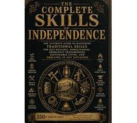 The Complete Skills Of INDEPENDENCE: The Ultimate Guide to Mastering Traditional Skills for Self Reliance, Homesteading, Emergency Preparedness, and Thriving in an Uncertain World.