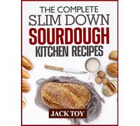 THE COMPLETE SLIM DOWN SOURDOUGH KITCHEN RECIPES: Wholesome Bakes for a Leaner Lifestyle Trim the Waist, Not the Flavor