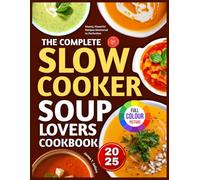 THE COMPLETE SLOW COOKER SOUP LOVERS: Hearty, Flavorful Recipes Simmered to Perfection