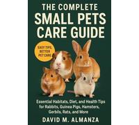 The Complete small pets care guide: Essential Habitats, Diet, and Health Tips for Rabbits, Guinea Pigs, Hamsters, Gerbils, Rats, and More