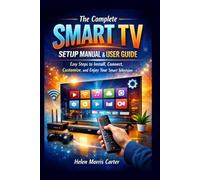 THE COMPLETE SMART TV SETUP MANUAL & USER GUIDE: Easy Steps to Install, Connect, Customize, and Enjoy Your Smart Television