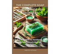 THE COMPLETE SOAP MAKING GUIDE FOR BEGINNERS: Create Natural, Handmade Bars with Simple Step-by-Step Recipes