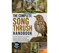 THE COMPLETE SONG THRUSH HANDBOOK: The Ultimate Guide to Care, Nesting, Feeding, Vocalization, Behavior, Migration Patterns, and Field Guide to Understanding This Iconic Songbird