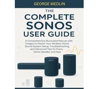 THE COMPLETE SONOS USER GUIDE: A Comprehensive Illustrated Manual with Images to Master Your Wireless Home Sound System Setup, Troubleshooting, and Advanced Tips for Every Sonos Speaker and App