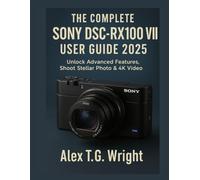 THE COMPLETE SONY DSC-RX100 VII USER GUIDE 2025: Unlock Advanced Features, Shoot Stellar Photo & 4K Video