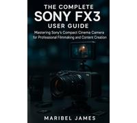The Complete Sony FX3 User Guide: Mastering Sony’s Compact Cinema Camera for Professional Filmmaking and Content Creation