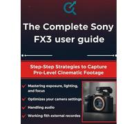 The Complete Sony FX3 User Guide: Step-by-Step Strategies to Capture Pro-Level Cinematic Footage