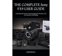 THE COMPLETE Sony FX9 USER GUIDE: Unlocking Full-Frame Cinema Imaging for Broadcast and Documentary Filmmaking
