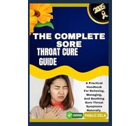 THE COMPLETE SORE THROAT CURE GUIDE: A Practical Handbook For Relieving, Managing, And Soothing Sore Throat Symptoms Naturally
