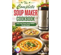 The Complete Soup Maker Cookbook: Easy and Tasty Soup Maker Recipe Book. (Suitable For All Soup Machines, Blenders & Kettles)