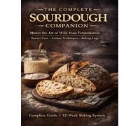 The Complete Sourdough Companion: Master the Art of Wild Yeast Fermentation with Starter Care, Artisan Techniques, and Baking Logs